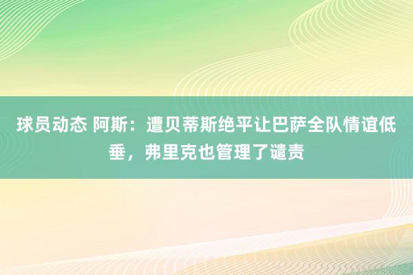 球员动态 阿斯：遭贝蒂斯绝平让巴萨全队情谊低垂，弗里克也管理了谴责