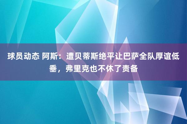 球员动态 阿斯：遭贝蒂斯绝平让巴萨全队厚谊低垂，弗里克也不休了责备