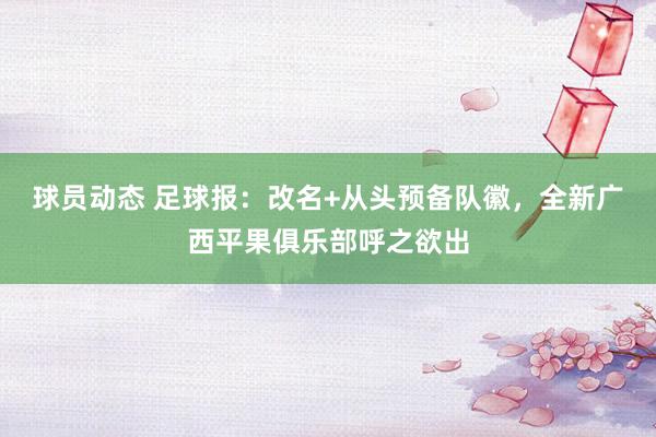 球员动态 足球报：改名+从头预备队徽，全新广西平果俱乐部呼之欲出