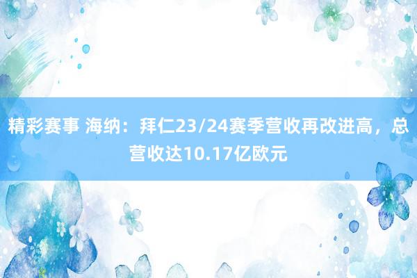 精彩赛事 海纳：拜仁23/24赛季营收再改进高，总营收达10.17亿欧元