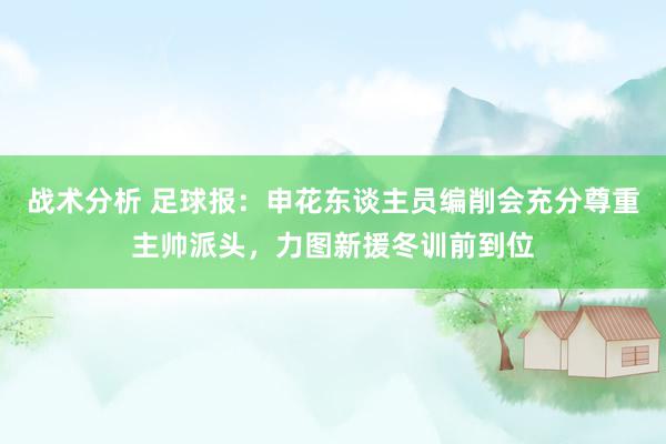 战术分析 足球报：申花东谈主员编削会充分尊重主帅派头，力图新援冬训前到位