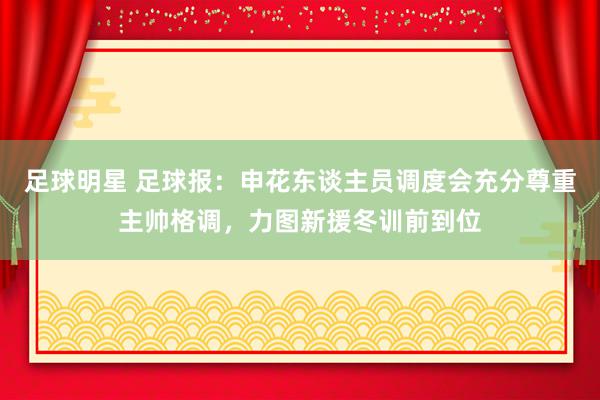 足球明星 足球报：申花东谈主员调度会充分尊重主帅格调，力图新援冬训前到位