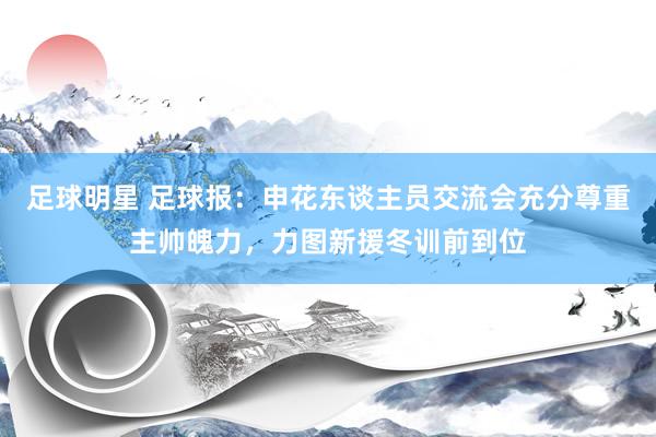 足球明星 足球报：申花东谈主员交流会充分尊重主帅魄力，力图新援冬训前到位