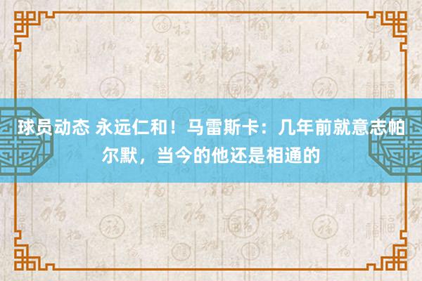 球员动态 永远仁和！马雷斯卡：几年前就意志帕尔默，当今的他还是相通的