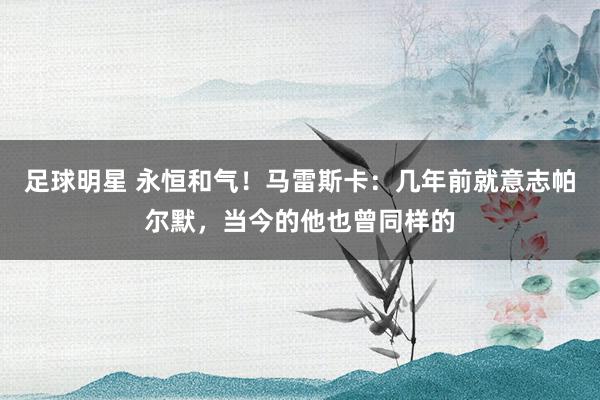 足球明星 永恒和气！马雷斯卡：几年前就意志帕尔默，当今的他也曾同样的