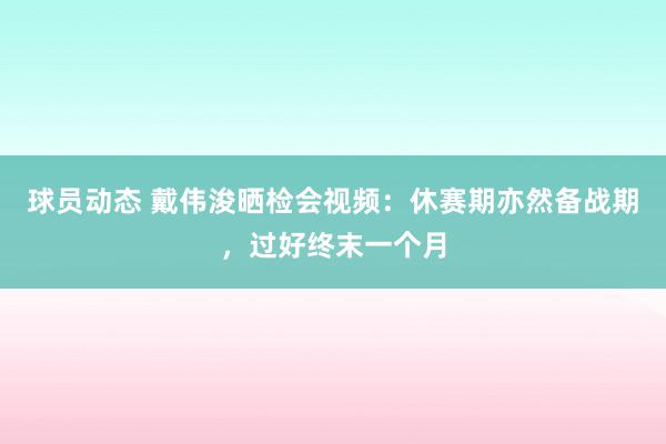 球员动态 戴伟浚晒检会视频：休赛期亦然备战期，过好终末一个月