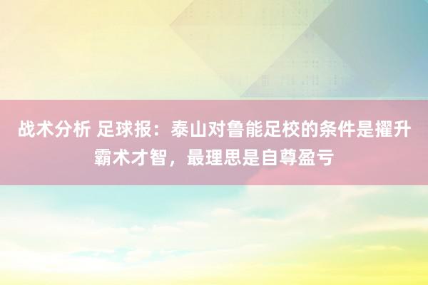 战术分析 足球报：泰山对鲁能足校的条件是擢升霸术才智，最理思是自尊盈亏