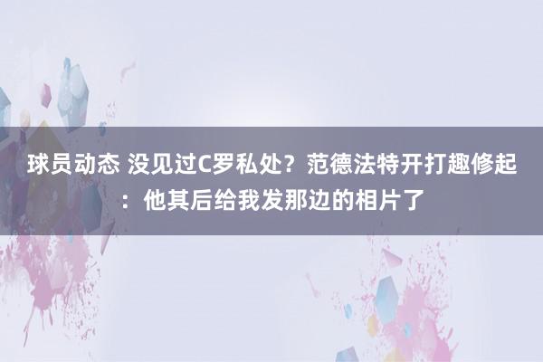 球员动态 没见过C罗私处？范德法特开打趣修起：他其后给我发那边的相片了