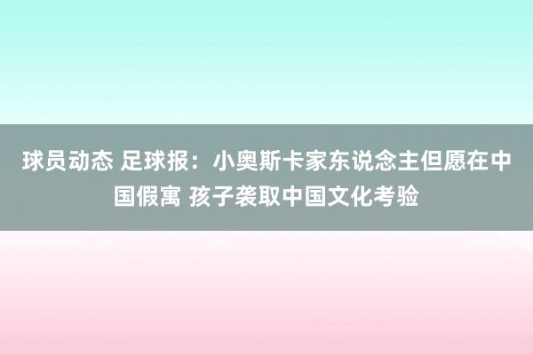 球员动态 足球报：小奥斯卡家东说念主但愿在中国假寓 孩子袭取中国文化考验