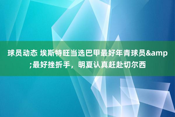 球员动态 埃斯特旺当选巴甲最好年青球员&最好挫折手，明夏认真赶赴切尔西