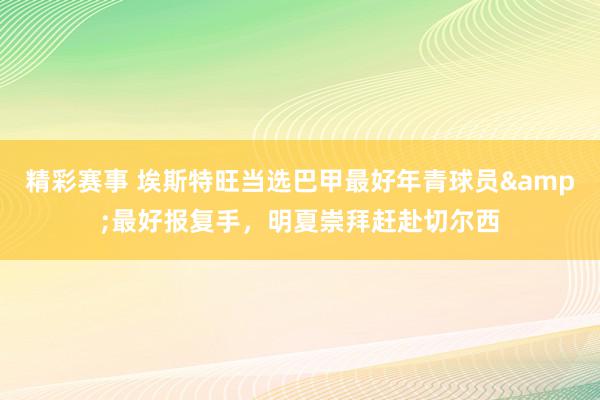 精彩赛事 埃斯特旺当选巴甲最好年青球员&最好报复手，明夏崇拜赶赴切尔西