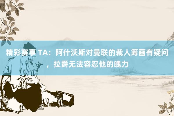 精彩赛事 TA：阿什沃斯对曼联的裁人筹画有疑问，拉爵无法容忍他的魄力