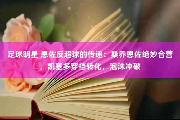 足球明星 恩佐反超球的传递：桑乔恩佐绝妙合营，凯塞多穿裆转化，泡沫冲破