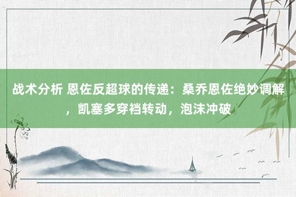 战术分析 恩佐反超球的传递：桑乔恩佐绝妙调解，凯塞多穿裆转动，泡沫冲破