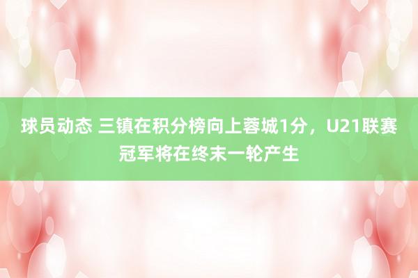 球员动态 三镇在积分榜向上蓉城1分，U21联赛冠军将在终末一轮产生