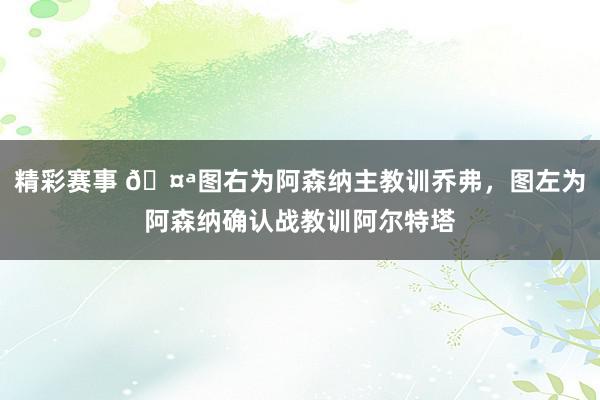 精彩赛事 🤪图右为阿森纳主教训乔弗，图左为阿森纳确认战教训阿尔特塔