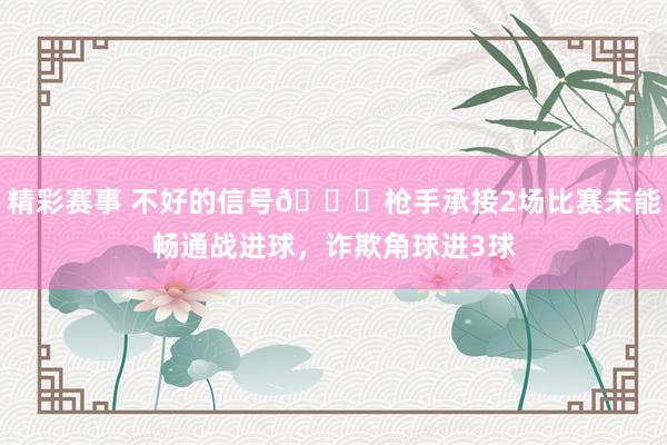 精彩赛事 不好的信号😕枪手承接2场比赛未能畅通战进球，诈欺角球进3球