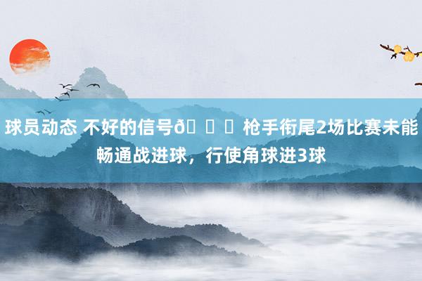 球员动态 不好的信号😕枪手衔尾2场比赛未能畅通战进球，行使角球进3球