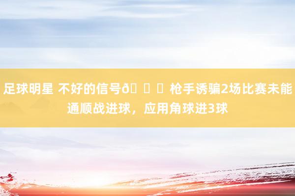 足球明星 不好的信号😕枪手诱骗2场比赛未能通顺战进球，应用角球进3球