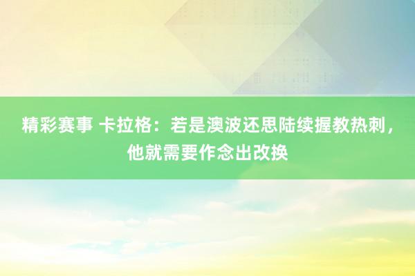 精彩赛事 卡拉格：若是澳波还思陆续握教热刺，他就需要作念出改换