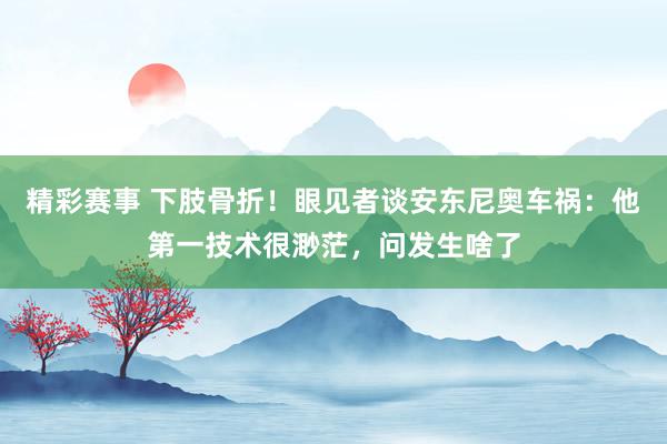 精彩赛事 下肢骨折！眼见者谈安东尼奥车祸：他第一技术很渺茫，问发生啥了