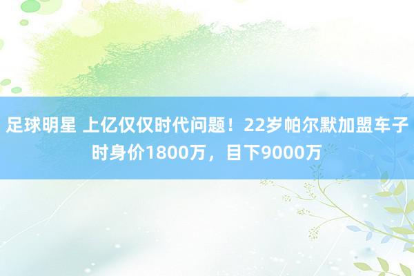 足球明星 上亿仅仅时代问题！22岁帕尔默加盟车子时身价1800万，目下9000万