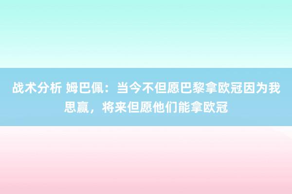 战术分析 姆巴佩：当今不但愿巴黎拿欧冠因为我思赢，将来但愿他们能拿欧冠