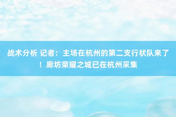 战术分析 记者：主场在杭州的第二支行状队来了！廊坊荣耀之城已在杭州采集