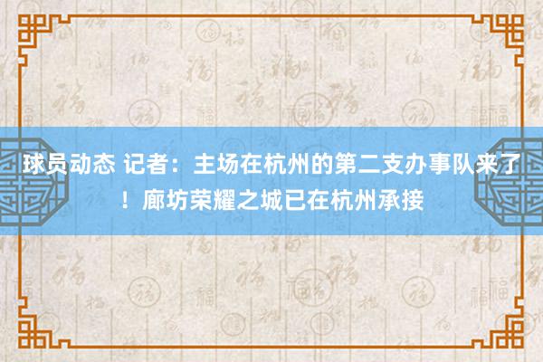 球员动态 记者：主场在杭州的第二支办事队来了！廊坊荣耀之城已在杭州承接