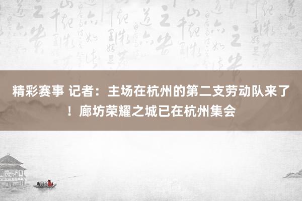 精彩赛事 记者：主场在杭州的第二支劳动队来了！廊坊荣耀之城已在杭州集会