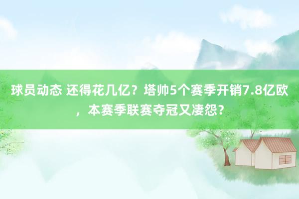 球员动态 还得花几亿？塔帅5个赛季开销7.8亿欧，本赛季联赛夺冠又凄怨？