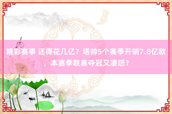 精彩赛事 还得花几亿？塔帅5个赛季开销7.8亿欧，本赛季联赛夺冠又凄怨？