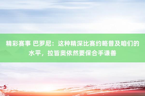 精彩赛事 巴罗尼：这种精深比赛约略普及咱们的水平，拉皆奥依然要保合手谦善