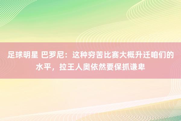 足球明星 巴罗尼：这种穷苦比赛大概升迁咱们的水平，拉王人奥依然要保抓谦卑