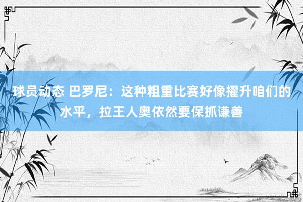 球员动态 巴罗尼：这种粗重比赛好像擢升咱们的水平，拉王人奥依然要保抓谦善