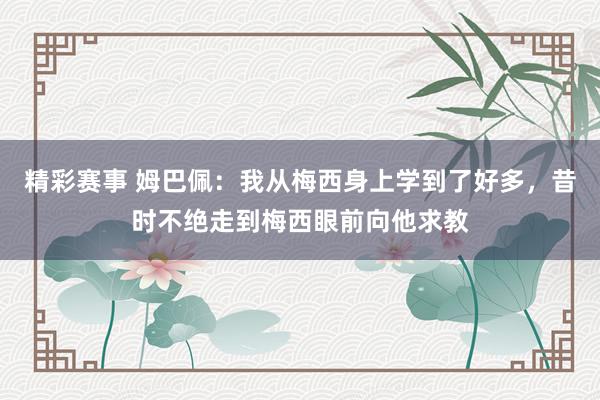 精彩赛事 姆巴佩：我从梅西身上学到了好多，昔时不绝走到梅西眼前向他求教