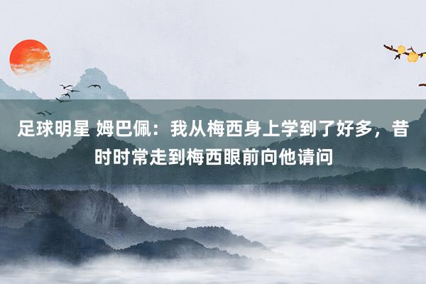 足球明星 姆巴佩：我从梅西身上学到了好多，昔时时常走到梅西眼前向他请问