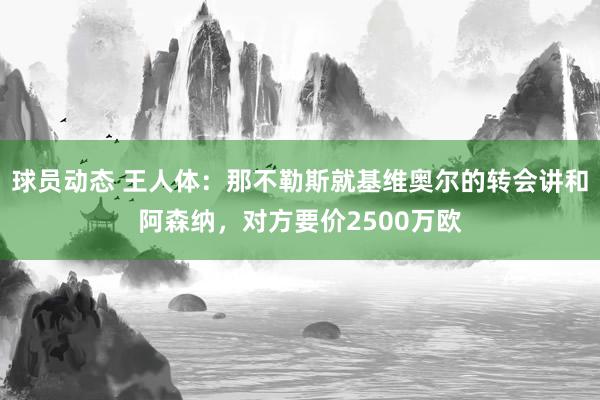 球员动态 王人体：那不勒斯就基维奥尔的转会讲和阿森纳，对方要价2500万欧