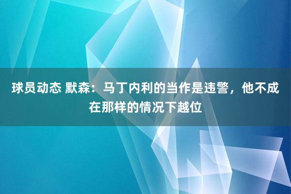 球员动态 默森：马丁内利的当作是违警，他不成在那样的情况下越位