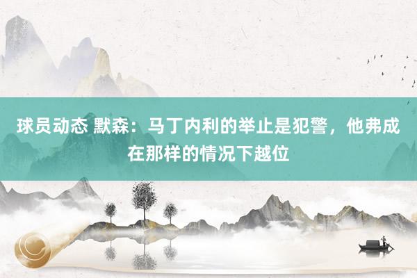 球员动态 默森：马丁内利的举止是犯警，他弗成在那样的情况下越位