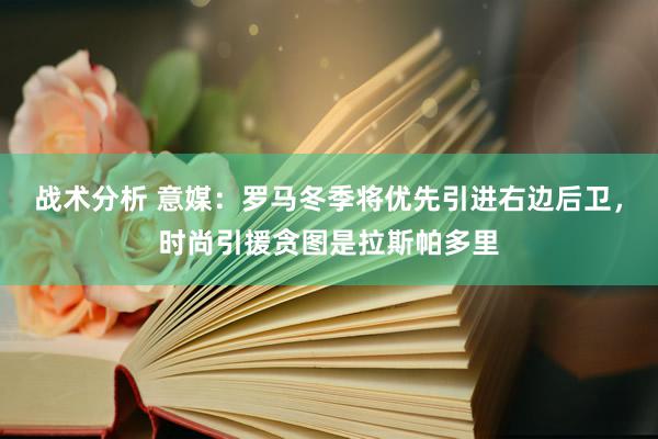 战术分析 意媒：罗马冬季将优先引进右边后卫，时尚引援贪图是拉斯帕多里