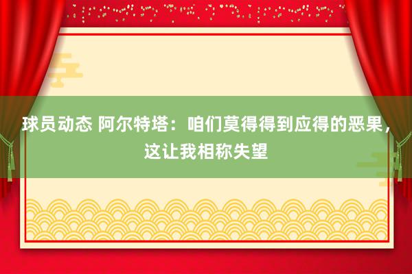 球员动态 阿尔特塔：咱们莫得得到应得的恶果，这让我相称失望