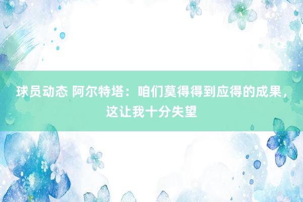 球员动态 阿尔特塔：咱们莫得得到应得的成果，这让我十分失望