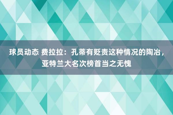 球员动态 费拉拉：孔蒂有贬责这种情况的陶冶，亚特兰大名次榜首当之无愧