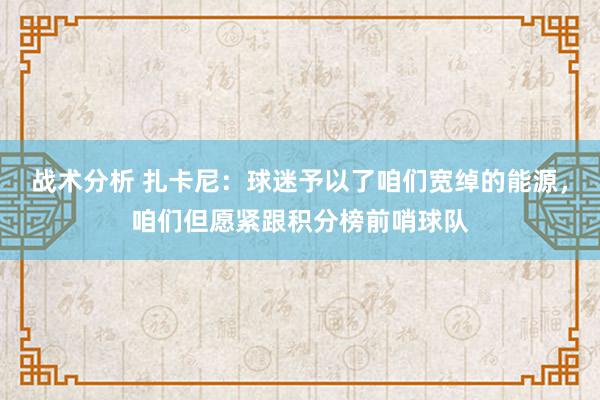 战术分析 扎卡尼：球迷予以了咱们宽绰的能源，咱们但愿紧跟积分榜前哨球队