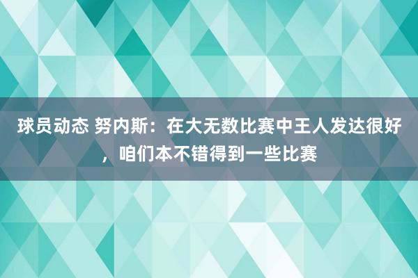 球员动态 努内斯：在大无数比赛中王人发达很好，咱们本不错得到一些比赛