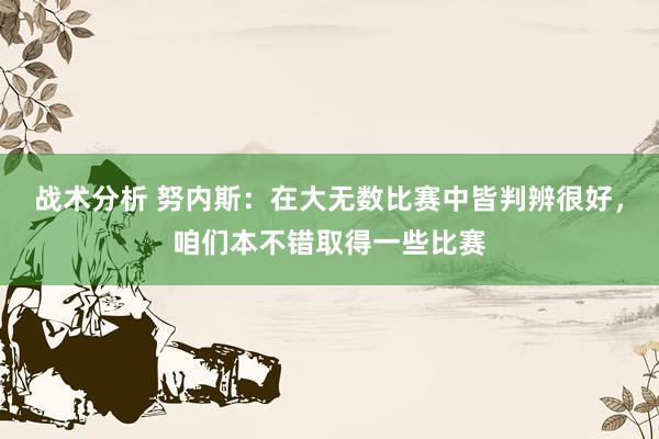 战术分析 努内斯：在大无数比赛中皆判辨很好，咱们本不错取得一些比赛