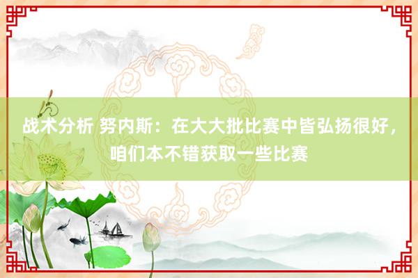 战术分析 努内斯：在大大批比赛中皆弘扬很好，咱们本不错获取一些比赛