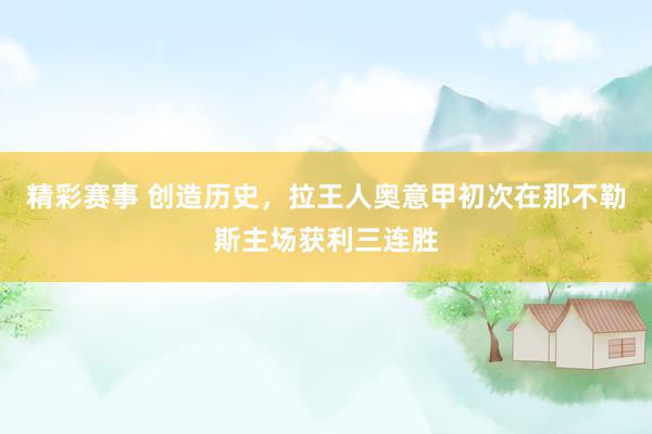 精彩赛事 创造历史，拉王人奥意甲初次在那不勒斯主场获利三连胜