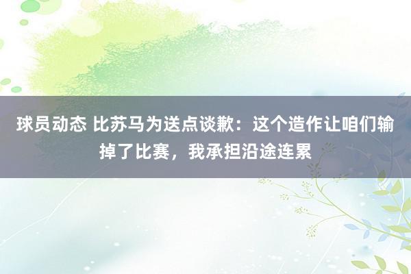 球员动态 比苏马为送点谈歉：这个造作让咱们输掉了比赛，我承担沿途连累